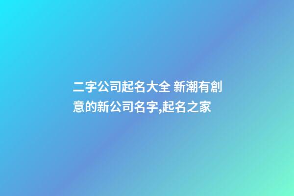 二字公司起名大全 新潮有創意的新公司名字,起名之家-第1張-公司起名-玄機派